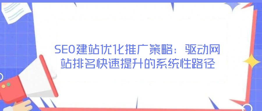 SEO建站優(yōu)化推廣策略:驅(qū)動網(wǎng)站排名快速提升的系統(tǒng)性路徑