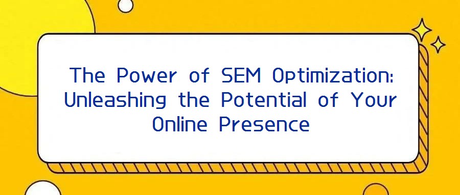 The Power of SEM Optimization: Unleashing the Potential of Your Online Presence