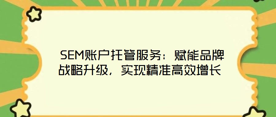  SEM賬戶托管服務(wù)：賦能品牌戰(zhàn)略升級(jí)，實(shí)現(xiàn)精準(zhǔn)高效增長(zhǎng)