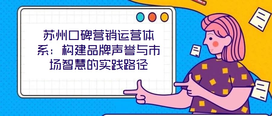 蘇州口碑營(yíng)銷(xiāo)運(yùn)營(yíng)體系：構(gòu)建品牌聲譽(yù)與市場(chǎng)智慧的實(shí)踐路徑