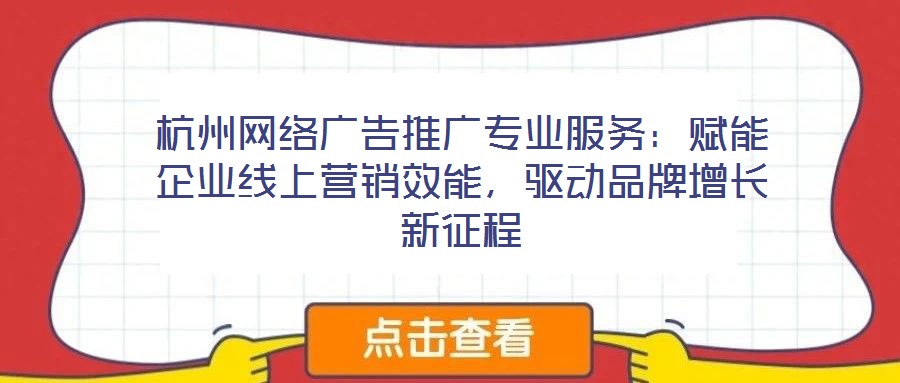 杭州網(wǎng)絡(luò)廣告推廣專業(yè)服務(wù)：賦能企業(yè)線上營(yíng)銷效能，驅(qū)動(dòng)品牌增長(zhǎng)新征程