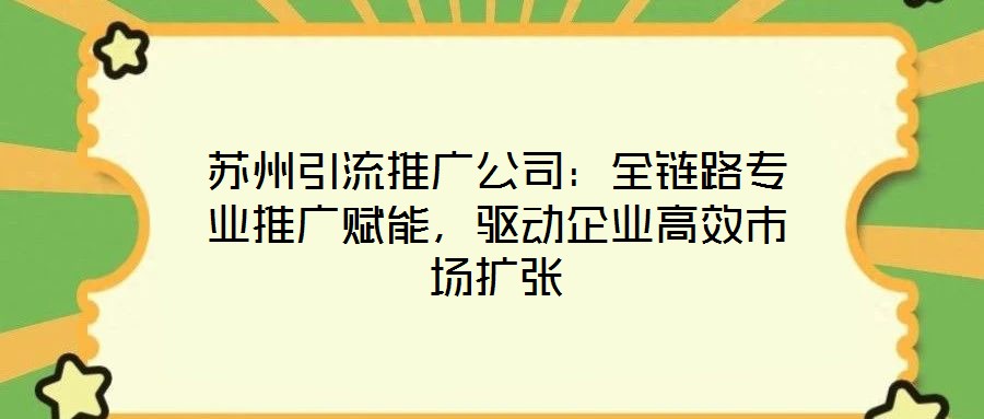蘇州引流推廣公司：全鏈路專業(yè)推廣賦能，驅(qū)動企業(yè)高效市場擴張