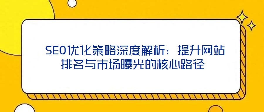  SEO優(yōu)化策略深度解析：提升網(wǎng)站排名與市場(chǎng)曝光的核心路徑