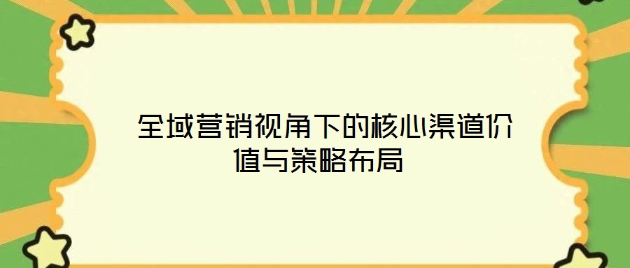  全域營銷視角下的核心渠道價值與策略布局
