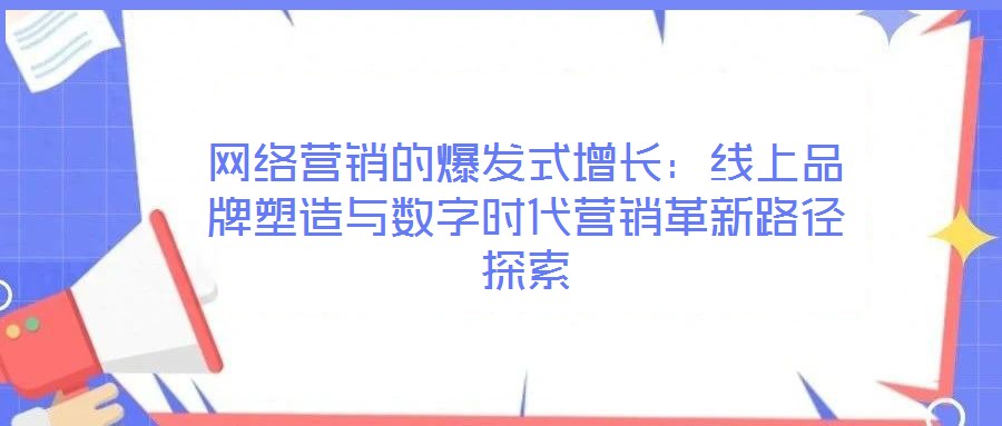 網(wǎng)絡(luò)營(yíng)銷的爆發(fā)式增長(zhǎng)：線上品牌塑造與數(shù)字時(shí)代營(yíng)銷革新路徑探索