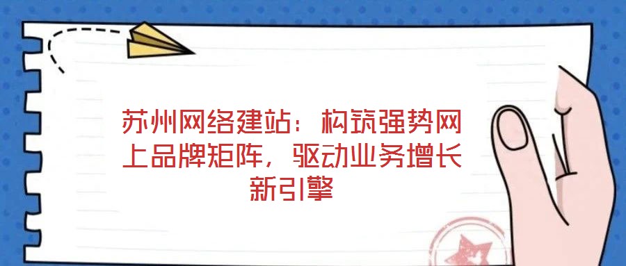 蘇州網(wǎng)絡(luò)建站：構(gòu)筑強(qiáng)勢(shì)網(wǎng)上品牌矩陣，驅(qū)動(dòng)業(yè)務(wù)增長(zhǎng)新引擎