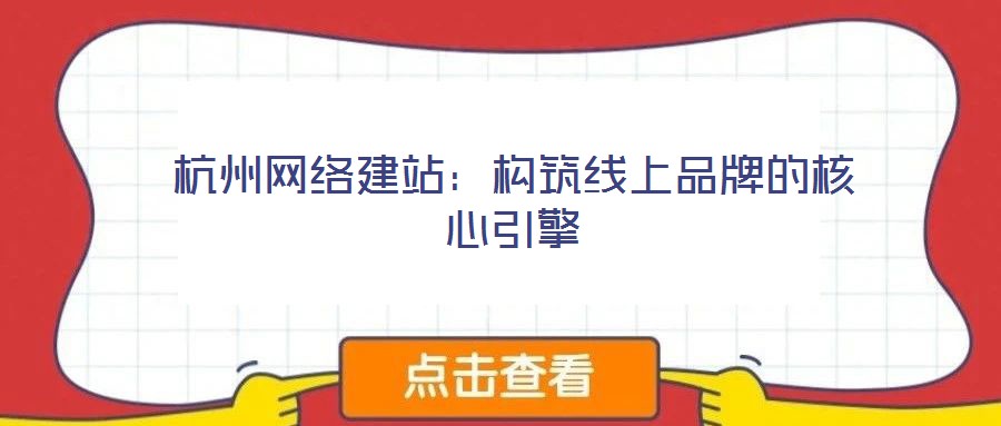 杭州網(wǎng)絡建站:構筑線上品牌的核心引擎