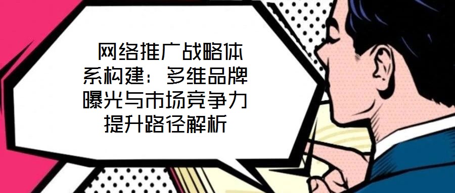 網(wǎng)絡推廣戰(zhàn)略體系構建:多維品牌曝光與市場競爭力提升路徑解析