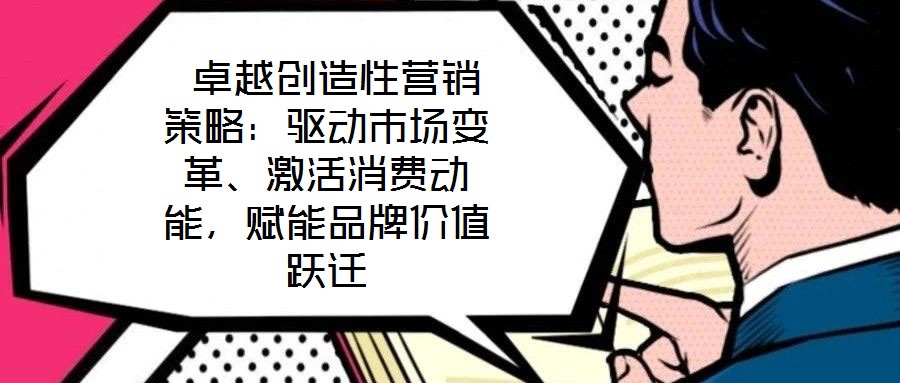  卓越創(chuàng)造性營銷策略：驅(qū)動(dòng)市場變革、激活消費(fèi)動(dòng)能，賦能品牌價(jià)值躍遷