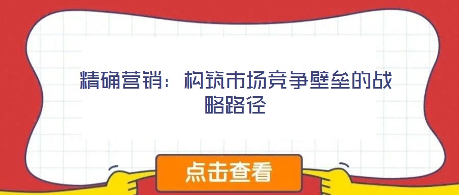 精確營銷:構(gòu)筑市場競爭壁壘的戰(zhàn)略路徑