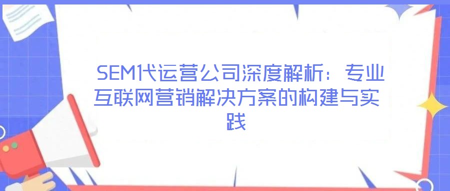  SEM代運營公司深度解析：專業(yè)互聯(lián)網(wǎng)營銷解決方案的構(gòu)建與實踐