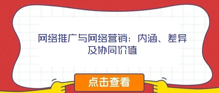 網(wǎng)絡(luò)推廣與網(wǎng)絡(luò)營銷：內(nèi)涵、差異及協(xié)同價(jià)值