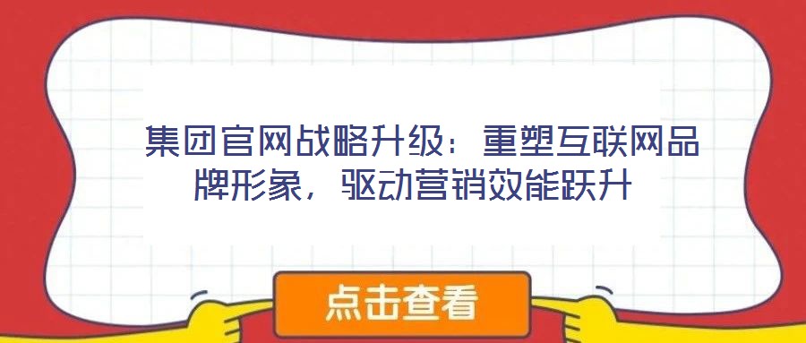  集團(tuán)官網(wǎng)戰(zhàn)略升級(jí)：重塑互聯(lián)網(wǎng)品牌形象，驅(qū)動(dòng)營(yíng)銷效能躍升
