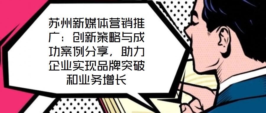 蘇州新媒體營銷推廣：創(chuàng)新策略與成功案例分享，助力企業(yè)實現(xiàn)品牌突破和業(yè)務(wù)增長