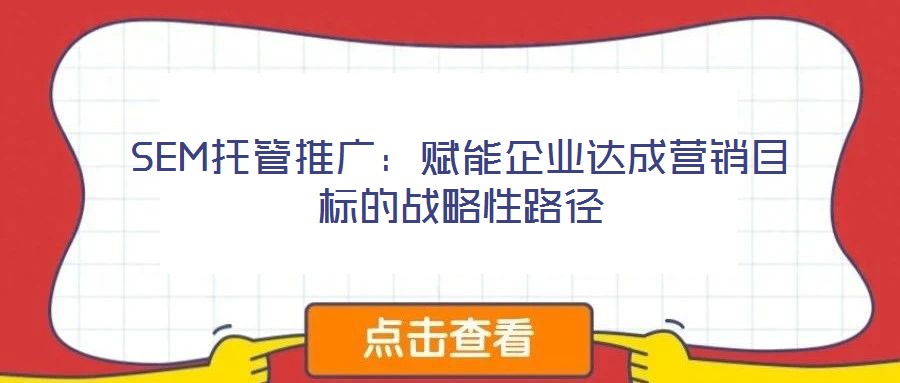 SEM托管推廣：賦能企業(yè)達(dá)成營(yíng)銷目標(biāo)的戰(zhàn)略性路徑