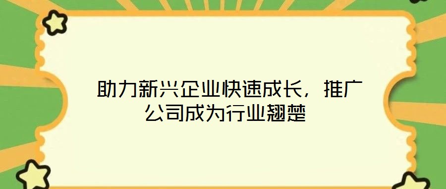  助力新興企業(yè)快速成長，推廣公司成為行業(yè)翹楚