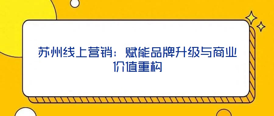 蘇州線(xiàn)上營(yíng)銷(xiāo)：賦能品牌升級(jí)與商業(yè)價(jià)值重構(gòu)