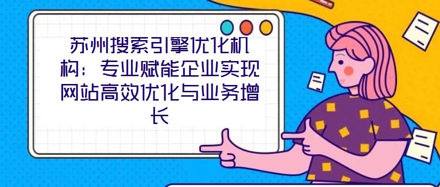 蘇州搜索引擎優(yōu)化機(jī)構(gòu)：專(zhuān)業(yè)賦能企業(yè)實(shí)現(xiàn)網(wǎng)站高效優(yōu)化與業(yè)務(wù)增長(zhǎng)