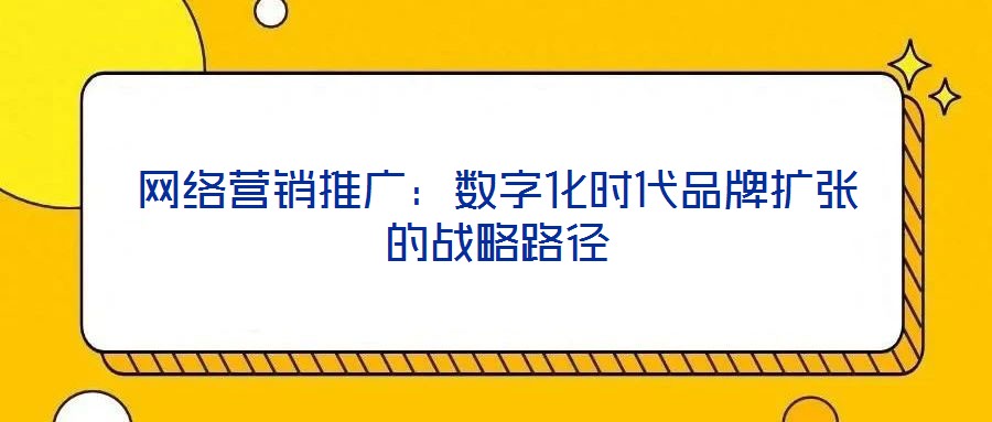 網(wǎng)絡營銷推廣:數(shù)字化時代品牌擴張的戰(zhàn)略路徑