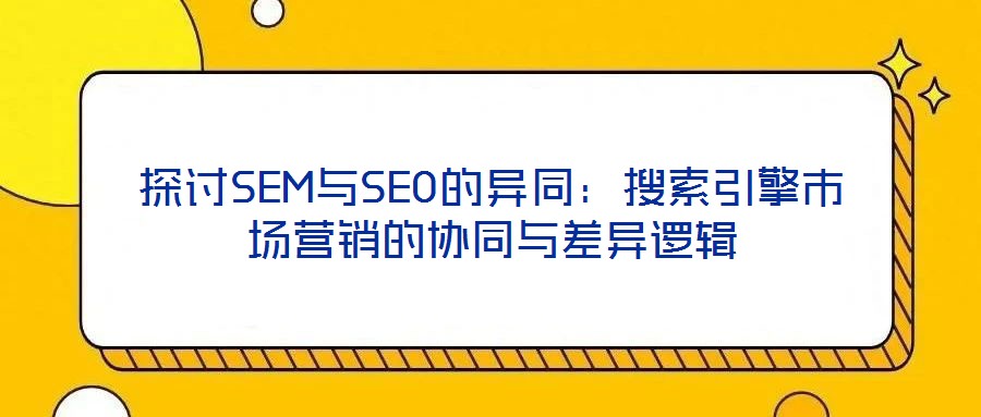 探討SEM與SEO的異同:搜索引擎市場(chǎng)營(yíng)銷的協(xié)同與差異邏輯
