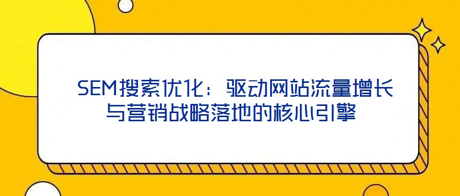 SEM搜索優(yōu)化:驅動網(wǎng)站流量增長與營銷戰(zhàn)略落地的核心引擎