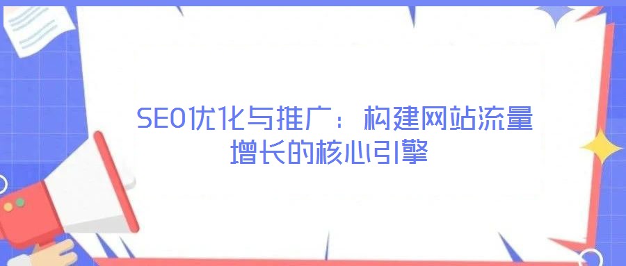  SEO優(yōu)化與推廣：構(gòu)建網(wǎng)站流量增長(zhǎng)的核心引擎