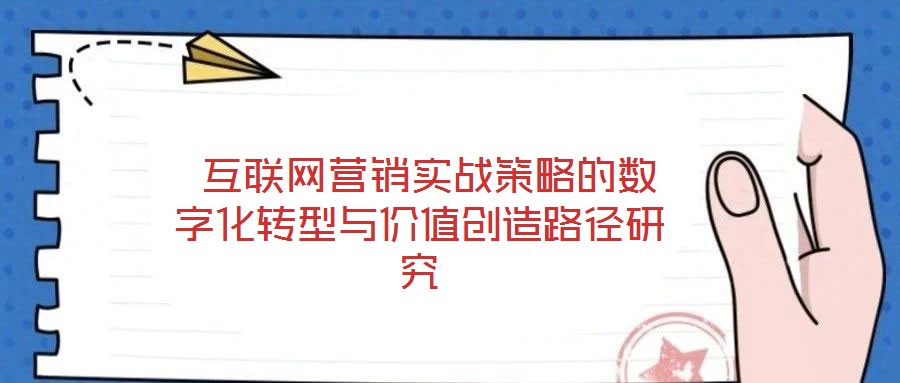 互聯(lián)網(wǎng)營銷實戰(zhàn)策略的數(shù)字化轉(zhuǎn)型與價值創(chuàng)造路徑研究