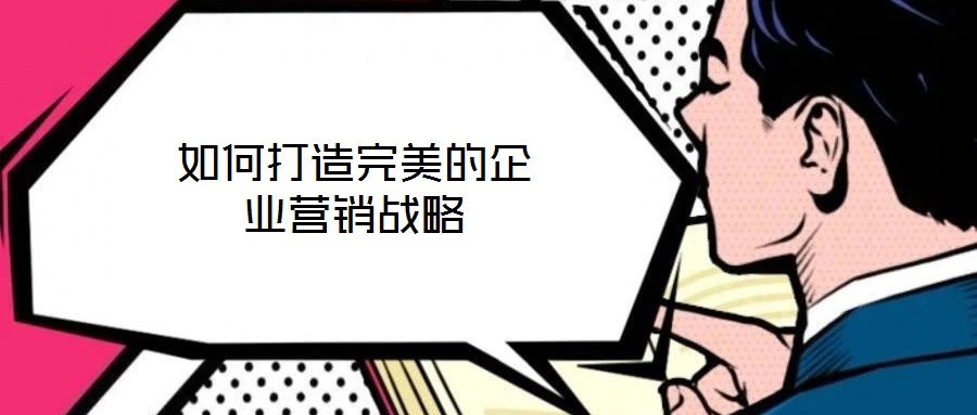 如何打造完美的企業(yè)營(yíng)銷戰(zhàn)略