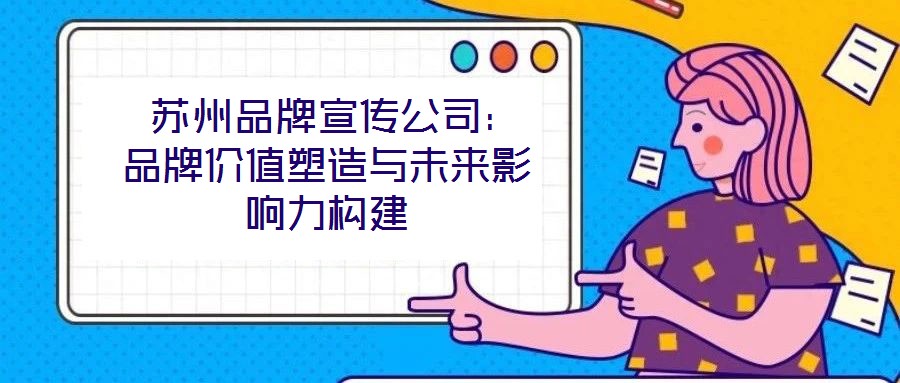 蘇州品牌宣傳公司:品牌價值塑造與未來影響力構(gòu)建
