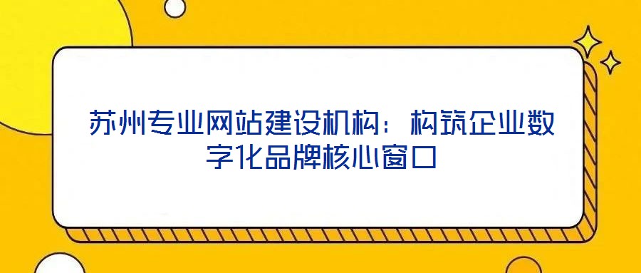 蘇州專業(yè)網(wǎng)站建設(shè)機構(gòu)：構(gòu)筑企業(yè)數(shù)字化品牌核心窗口