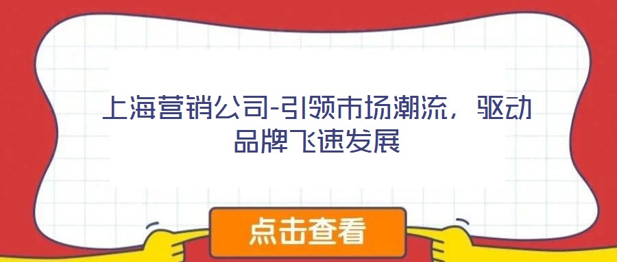 上海營(yíng)銷公司-引領(lǐng)市場(chǎng)潮流，驅(qū)動(dòng)品牌飛速發(fā)展