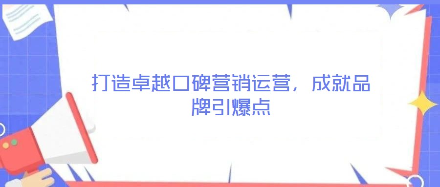 打造卓越口碑營(yíng)銷運(yùn)營(yíng)，成就品牌引爆點(diǎn)