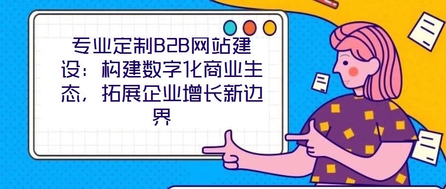 專業(yè)定制B2B網(wǎng)站建設(shè)：構(gòu)建數(shù)字化商業(yè)生態(tài)，拓展企業(yè)增長(zhǎng)新邊界