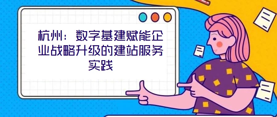 杭州：數(shù)字基建賦能企業(yè)戰(zhàn)略升級的建站服務(wù)實踐