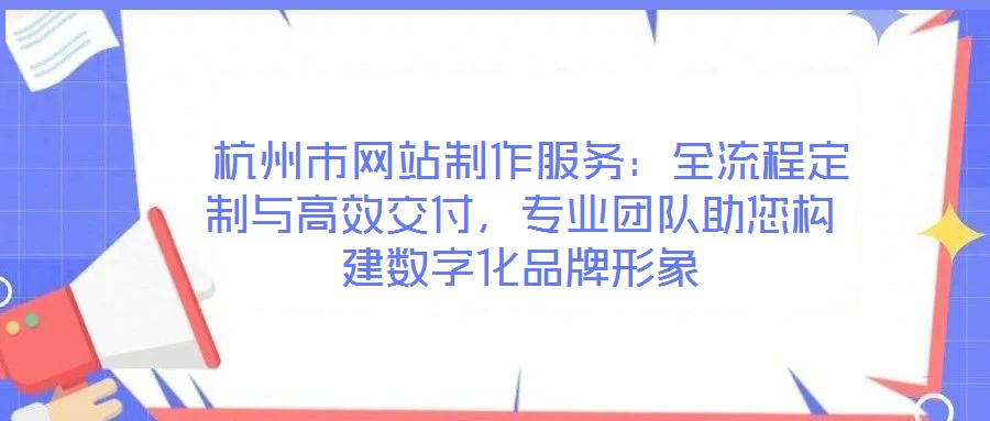  杭州市網(wǎng)站制作服務(wù)：全流程定制與高效交付，專(zhuān)業(yè)團(tuán)隊(duì)助您構(gòu)建數(shù)字化品牌形象