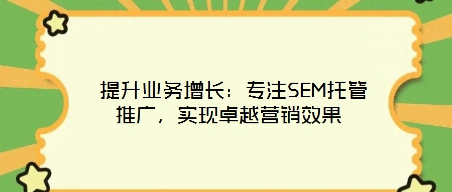  提升業(yè)務(wù)增長：專注SEM托管推廣，實現(xiàn)卓越營銷效果