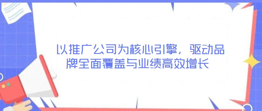以推廣公司為核心引擎,驅(qū)動(dòng)品牌全面覆蓋與業(yè)績高效增長