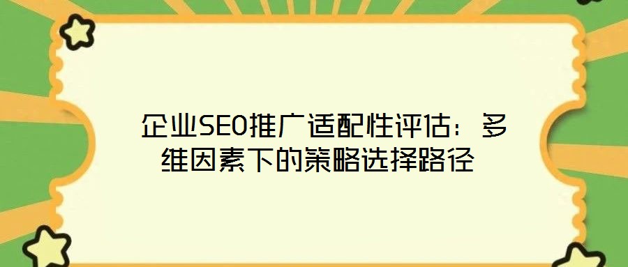 企業(yè)SEO推廣適配性評估:多維因素下的策略選擇路徑
