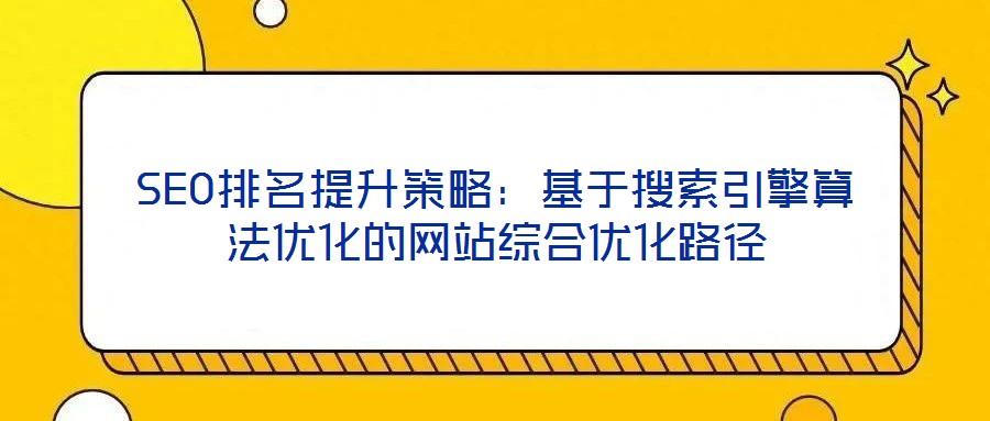 SEO排名提升策略:基于搜索引擎算法優(yōu)化的網(wǎng)站綜合優(yōu)化路徑
