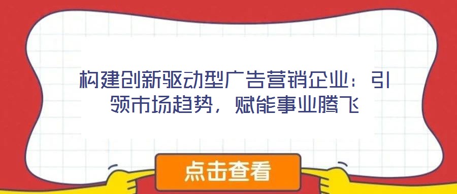構(gòu)建創(chuàng)新驅(qū)動(dòng)型廣告營(yíng)銷企業(yè)：引領(lǐng)市場(chǎng)趨勢(shì)，賦能事業(yè)騰飛