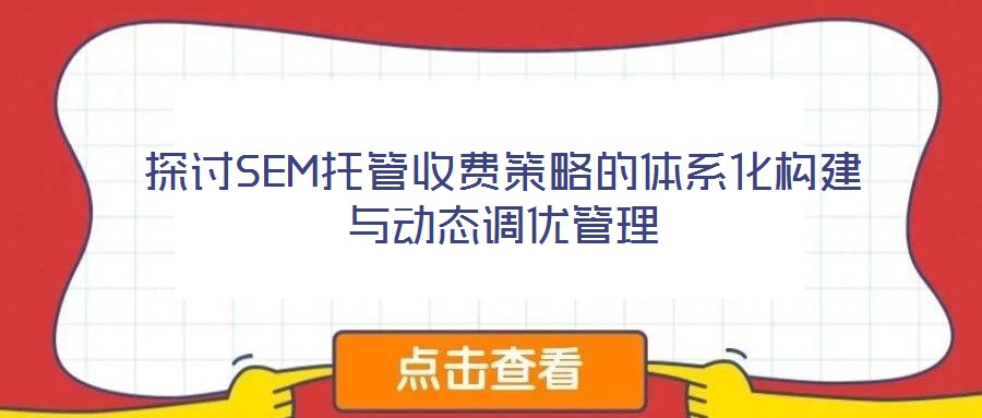 探討SEM托管收費(fèi)策略的體系化構(gòu)建與動(dòng)態(tài)調(diào)優(yōu)管理