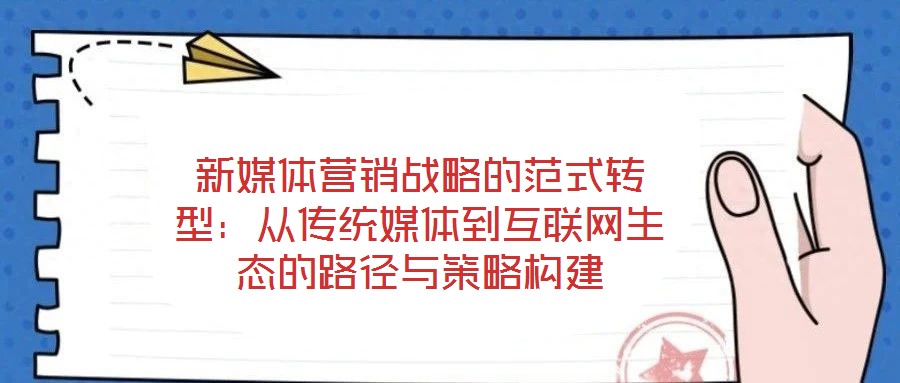 新媒體營(yíng)銷戰(zhàn)略的范式轉(zhuǎn)型：從傳統(tǒng)媒體到互聯(lián)網(wǎng)生態(tài)的路徑與策略構(gòu)建