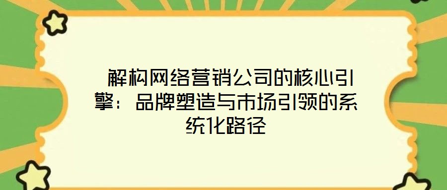  解構(gòu)網(wǎng)絡營銷公司的核心引擎：品牌塑造與市場引領的系統(tǒng)化路徑