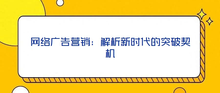 網(wǎng)絡(luò)廣告營(yíng)銷:解析新時(shí)代的突破契機(jī)