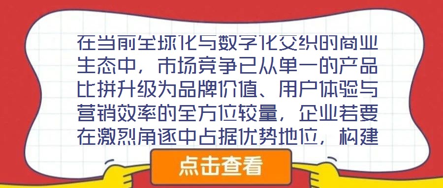在當前全球化與數(shù)字化交織的商業(yè)生態(tài)中，市場競爭已從單一的產(chǎn)品比拼升級為品牌價值、用戶體驗與營銷效率的全方位較量，企業(yè)若要在激烈角逐中占據(jù)優(yōu)勢地位，構(gòu)建系統(tǒng)化的品