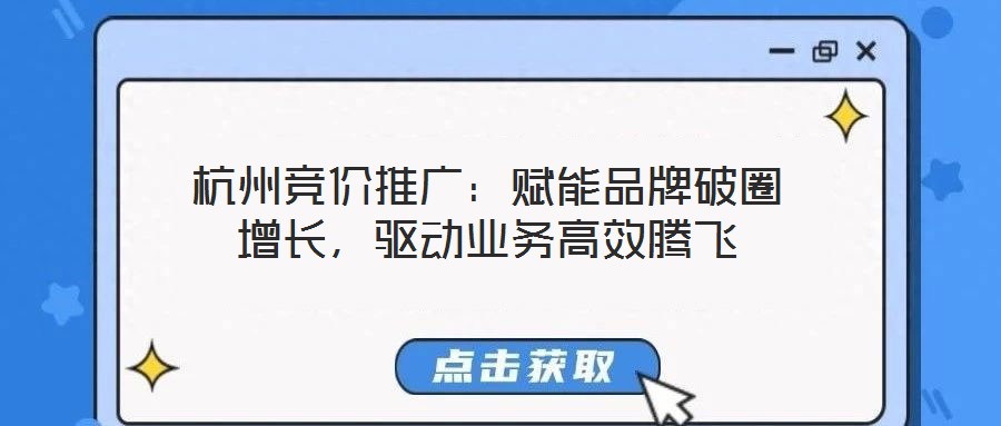 杭州競價(jià)推廣：賦能品牌破圈增長，驅(qū)動(dòng)業(yè)務(wù)高效騰飛