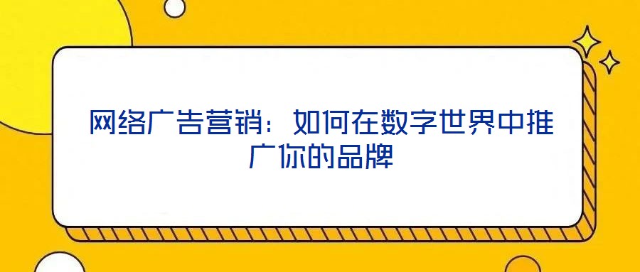 網(wǎng)絡(luò)廣告營銷：如何在數(shù)字世界中推廣你的品牌