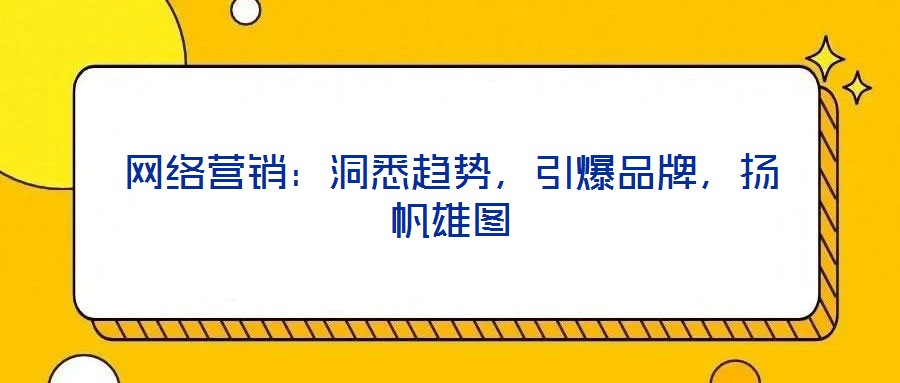 網(wǎng)絡(luò)營(yíng)銷：洞悉趨勢(shì)，引爆品牌，揚(yáng)帆雄圖