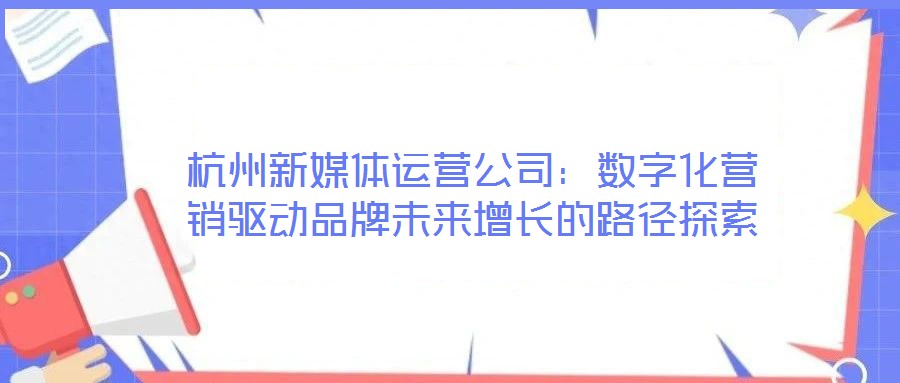 杭州新媒體運(yùn)營公司：數(shù)字化營銷驅(qū)動(dòng)品牌未來增長的路徑探索