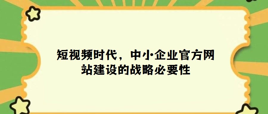 短視頻時(shí)代，中小企業(yè)官方網(wǎng)站建設(shè)的戰(zhàn)略必要性